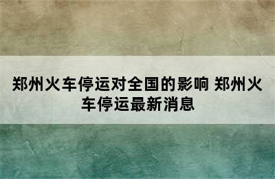 郑州火车停运对全国的影响 郑州火车停运最新消息